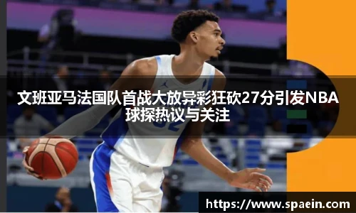 文班亚马法国队首战大放异彩狂砍27分引发NBA球探热议与关注