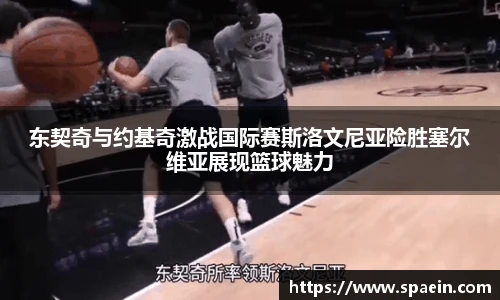 东契奇与约基奇激战国际赛斯洛文尼亚险胜塞尔维亚展现篮球魅力